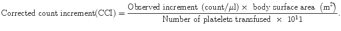 
$$ {\rm Corrected\ count\ increment} {\rm \left(CCI\right)}=\frac{\rm Observed\ increment\ \left(count/\mu l\right) \times\ body\ surface\ area\ \left({m^2}\right)}{\rm Number\  of\ platelets\ transfused\ \times\ 10^11}.$$
