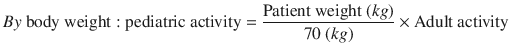 $$ By\ \mathrm{body}\ \mathrm{weight}:\mathrm{pediatric}\ \mathrm{activity}=\frac{\mathrm{Patient}\ \mathrm{weight}\ (kg)}{70\ (kg)}\times \mathrm{Adult}\ \mathrm{activity} $$