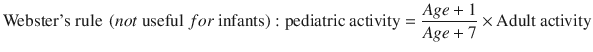 $$ \mathrm{Webster}\mathrm{\hbox{'}s}\ \mathrm{rule}\ \left( not\ \mathrm{useful}\  for\ \mathrm{infants}\right):\mathrm{pediatric}\ \mathrm{activity}=\frac{Age+1}{Age+7}\times \mathrm{Adult}\ \mathrm{activity} $$