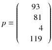 
$$ p = \left(\kern0.5em \begin{array}{c}\begin{array}{c}93\\ {}\kern0.5em 81\end{array}\\ {}\begin{array}{c}\kern1.25em 4\\ {}119\end{array}\end{array}\right) $$
