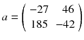 
$$ a = \left(\begin{array}{cc}-27& \kern0.5em 46\\ {}185& -42\end{array}\right) $$
