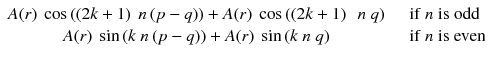 
$$ \begin{array}{cc}A(r)\ \cos \left(\left(2k+1\right)\ n\left(p-q\right)\right)+A(r)\ \cos \left(\left(2k+1\right)\kern0.5em n\ q\right)\ & \kern0.5em \mathrm{if}\ n\ \mathrm{is}\ \mathrm{odd}\\ {}A(r)\ \sin \left(k\ n\left(p-q\right)\right)+A(r)\ \sin \left(k\ n\ q\right)& \kern0.85em \mathrm{if}\ n\ \mathrm{is}\ \mathrm{even}\end{array} $$
