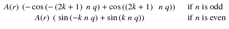 
$$ \begin{array}{cc}A(r)\ \left(- \cos \left(-\left(2k+1\right)\ n\ q\right) + \cos \left(\left(2k+1\right)\kern0.5em n\ q\right)\right)\ & \kern0.5em \mathrm{if}\ n\ \mathrm{is}\ \mathrm{odd}\\ {}A(r)\ \left(\ \sin \left(-k\ n\ q\right) + \sin \left(k\ n\ q\right)\right)& \kern0.85em \mathrm{if}\ n\ \mathrm{is}\ \mathrm{even}\end{array} $$
