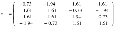 
$$ {c}^{-1} = \left(\begin{array}{c}\begin{array}{c}-0.73\\ {}\kern0.85em 1.61\end{array}\\ {}\begin{array}{c}\kern0.85em 1.61\\ {}-1.94\end{array}\end{array}\begin{array}{c}\begin{array}{c}\kern0.5em -1.94\\ {}\kern1.6em 1.61\end{array}\\ {}\begin{array}{c}\kern1.6em 1.61\\ {}\kern0.85em -0.73\end{array}\end{array}\begin{array}{c}\begin{array}{c}\kern1.6em 1.61\\ {}\kern0.85em -0.73\end{array}\\ {}\begin{array}{c}\kern0.85em -1.94\\ {}\kern1.75em 1.61\end{array}\end{array}\begin{array}{c}\begin{array}{c}\kern1.75em 1.61\\ {}\kern1.25em -1.94\end{array}\\ {}\begin{array}{c}\kern1.25em -0.73\\ {}\kern2em 1.61\end{array}\end{array}\right) $$
