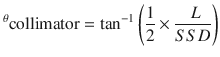 
$$ {}^{\theta}\mathrm{collimator}={\tan}^{-1}\left(\frac{1}{2}\times \frac{\ L}{SSD}\right) $$
