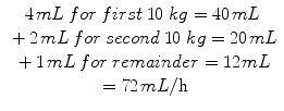 
$$ \begin{array}{c}4\kern0.1em  mL\kern0.24em  for\kern0.24em  first\kern0.24em 10\; kg=40\kern0.1em  mL\\ {}+2\kern0.1em  mL\kern0.24em  for\kern0.24em  second\kern0.24em 10\; kg=20\kern0.1em  mL\\ {}+1\kern0.1em  mL\kern0.24em  for\kern0.24em  remainder=12\kern0.1em  mL\\ {}=72\kern0.1em  mL/\mathrm{h}\end{array} $$
