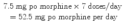 
$$ \begin{array}{c}7.5\;\mathrm{mg}\;\mathrm{p}\mathrm{o}\;\mathrm{morphine}\times 7\;\mathrm{doses}/\mathrm{day}\\ {}=52.5\;\mathrm{mg}\;\mathrm{p}\mathrm{o}\;\mathrm{morphine}\;\mathrm{p}\mathrm{er}\;\mathrm{day}\end{array} $$
