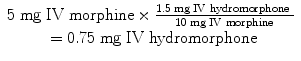 
$$ \begin{array}{c}5\;\mathrm{mg}\;\mathrm{I}\mathrm{V}\;\mathrm{morphine}\times \frac{1.5\;\mathrm{mg}\;\mathrm{I}\mathrm{V}\;\mathrm{hydromorphone}\;}{10\;\mathrm{mg}\;\mathrm{I}\mathrm{V}\;\mathrm{morphine}}\\ {}=0.75\;\mathrm{mg}\;\mathrm{I}\mathrm{V}\;\mathrm{hydromorphone}\end{array} $$
