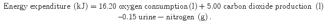 
$$ \begin{array}{c}\mathrm{Energy}\;\mathrm{expenditure}\;\left(\mathrm{kJ}\right)=16.20\;\mathrm{oxygen}\;\mathrm{consumption}\left(\mathrm{l}\right)+5.00\;\mathrm{carbon}\;\mathrm{dioxide}\;\mathrm{production}\;\left(\mathrm{l}\right)\\ {}\kern0.36em \hbox{--} 0.15\;\mathrm{urine}-\mathrm{nitrogen}\;\left(\mathrm{g}\right).\end{array} $$
