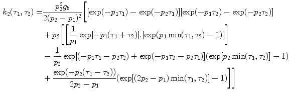 $$\begin{aligned} k_{2}(\tau_{1},\tau_{2}) = & \frac{p_{3}^{2}g_{b}}{2(p_{2}-p_{1})^{2}} \biggl[[\exp(-p_{1}\tau_{1})-\exp(-p_{2}\tau_{1})][\exp(-p_{1}\tau_{2})-\exp(-p_{2}\tau_{2})] \nonumber \\ & + p_{2}\biggr[\biggr[\frac{1}{p_{1}}\exp[-p_{1}(\tau_{1}+\tau_{2})].[\exp(p_{1}\min(\tau_1,\tau_2)-1)]\biggr] \nonumber \\ & - \frac{1}{p_{2}}\exp[(-p_{1}\tau_{1}-p_{2}\tau_{2})+\exp(-p_{1}\tau_{2}-p_{2}\tau_{1})](\exp[p_2\min(\tau_1,\tau_2)]-1) \nonumber\\ & + \frac{\exp(-p_{2}(\tau_{1}-\tau_{2}))}{2p_2-p_1}(\exp[(2p_2-p_1)\min(\tau_1,\tau_2)]-1)\biggr]\biggr] \end{aligned}$$