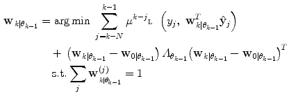 $$\begin{aligned}{\bf{w}}_{\left. k \right|{\theta_{k - 1}}}=&\,\arg \hbox{min} \;\sum\limits_{j = k - N}^{k - 1} {{\mu^{k -j}}\fancyscript{L}\left( {{y_j},\;{\bf{w}}_{\left. k \right|{\theta_{k-1}}}^T{{\bf{\hat y}}_j}} \right)} \\ & +\,\left( {{{\bf{w}}_{\left.k \right|{\theta_{k - 1}}}} - {{\bf{w}}_{\left. 0 \right|{\theta_{k - 1}}}}} \right){ \varLambda_{{\theta_{k - 1}}}}{\left({{{\bf{w}}_{\left. k \right|{\theta_{k - 1}}}} - {{\bf{w}}_{\left.0 \right|{\theta_{k - 1}}}}} \right)^T} \\&\,{\text{s}} . {\text{t}} .\sum\limits_j {{\bf{w}}_{_{\left.k \right|{\theta_{k - 1}}}}^{\left( j \right)}} = 1 \\\end{aligned}$$